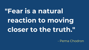 Fear is a natural reaction to moving closer to the truth.